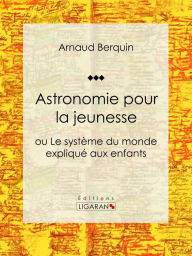 Title: Astronomie pour la jeunesse: ou Le système du monde expliqué aux enfants, Author: Arnaud Berquin