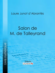 Title: Salon de M. de Talleyrand: Histoire des salons de Paris : Tableaux et Portraits du grand monde sous Louis XVI, le Directoire, le Consulat et l'Empire, la Restauration et le Règne de Louis-Philippe Ier, Author: Laure Junot d'Abrantès