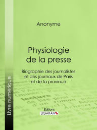 Title: Physiologie de la Presse: Biographie des journalistes et des journaux de Paris et de la province, Author: Anonyme