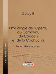 Title: Physiologie de l'Opéra, du Carnaval, du Cancan et de la Cachucha: Par un vilain masque, Author: Anonyme