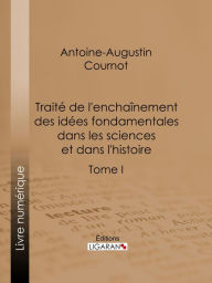 Title: Traité de l'enchaînement des idées fondamentales dans les sciences et dans l'histoire: Tome I, Author: Antoine-Augustin Cournot