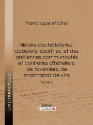 Title: Histoire des hôtelleries, cabarets, courtilles, et des anciennes communautés et confréries d'hôteliers, de taverniers, de marchands de vins: Tome II, Author: Francisque Michel