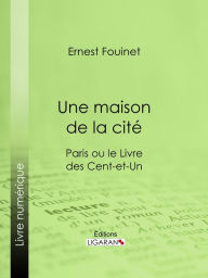 Title: Une maison de la cité: Paris ou le Livre des cent-et-un, Author: Ernest Fouinet