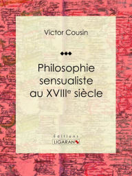 Title: Philosophie sensualiste au dix-huitième siècle: Essai philosophique, Author: Victor Cousin