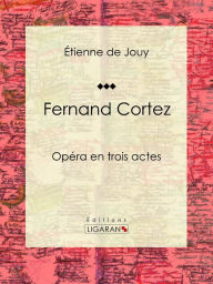 Title: Fernand Cortez: Opéra en trois actes, Author: Étienne de Jouy