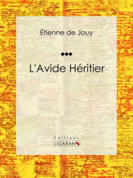 Title: L'Avide héritier: Comédie en trois actes et en prose, Author: Étienne de Jouy