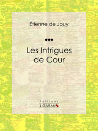 Title: Les Intrigues de cour: Comédie historique en cinq actes et en prose, Author: Étienne de Jouy