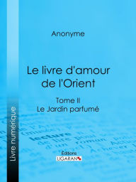 Title: Le livre d'amour de l'Orient: Tome II - Le Jardin parfumé - Les Maîtres de l'Amour, Author: Anonyme