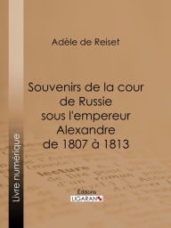 Title: Souvenirs de la cour de Russie sous l'empereur Alexandre de 1807 à 1813, Author: Adèle de Reiset