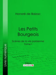 Title: Les Petits bourgeois: Scènes de la vie parisienne - Tome I, Author: Honore de Balzac