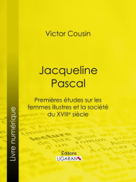 Title: Jacqueline Pascal: Premières études sur les femmes illustres et la société du XVIIème siècle, Author: Victor Cousin