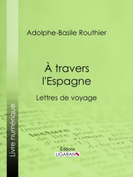 Title: A travers l'Espagne: Lettres de voyage, Author: Adolphe-Basile Routhier