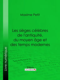 Title: Les Sièges célèbres de l'antiquité, du moyen âge et des temps modernes, Author: Maxime Petit