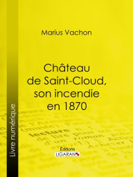 Title: Château de Saint-Cloud, son incendie en 1870: Inventaire des oeuvres d'art détruites ou sauvées, Author: Marius Vachon