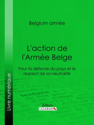 Title: L'action de l'Armée Belge: Pour la défense du pays et le respect de sa neutralité, Author: Belgium Armée