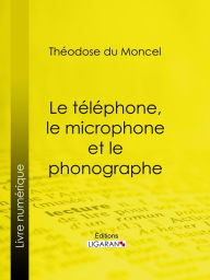 Title: Le téléphone, le microphone et le phonographe, Author: Théodose du Moncel