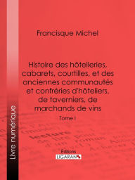 Title: Histoire des hôtelleries, cabarets, hôtels garnis, restaurants et cafés, et des hôteliers, marchands de vins, restaurateurs, limonadiers: Tome I, Author: Francisque Michel