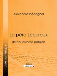 Title: Le père Lécureux: Un bouquiniste parisien, Author: Alexandre Piédagnel