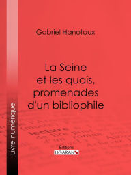Title: La Seine et les quais, promenades d'un bibliophile, Author: Gabriel Hanotaux