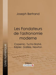 Title: Les Fondateurs de l'astronomie moderne: Copernic, Tycho Brahé, Képler, Galilée, Newton, Author: Joseph Bertrand