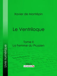 Title: Le Ventriloque: Tome II - La Femme du Prussien, Author: Xavier de Montépin