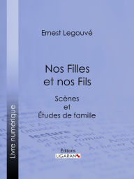 Title: Nos Filles et nos Fils: Scènes et Études de famille, Author: Ernest Legouvé