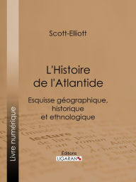 Title: L'Histoire de l'Atlantide: Esquisse géographique, historique et ethnologique, Author: Scott-Elliott