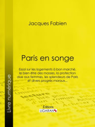 Title: Paris en songe: Essai sur les logements à bon marché, le bien être des masses, la protection due aux femmes, les splendeurs de Paris et divers progrès moraux..., Author: Jacques Fabien