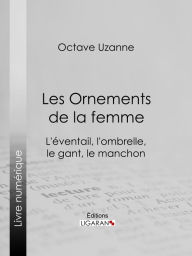 Title: Les Ornements de la femme: L'éventail, l'ombrelle, le gant, le manchon, Author: Octave Uzanne