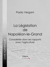 Title: La Législation de Napoléon-le-Grand: Considérée dans ses rapports avec l'agriculture, Author: Paolo Vergani