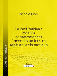 Title: Le Petit Parisien : lectures et conversations françaises sur tous les sujets de la vie pratique: À l'usage de ceux qui désirent connaître la langue courante, Author: Richard Kron