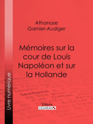 Title: Mémoires sur la cour de Louis Napoléon et sur la Hollande, Author: Athanase Garnier-Audiger