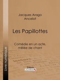 Title: Les Papillottes: Comédie en un acte, mêlée de chant, Author: Jacques Arago