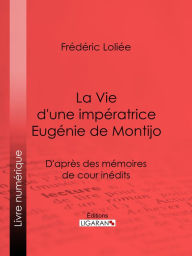 Title: La Vie d'une impératrice Eugénie de Montijo: D'après des mémoires de cour inédits, Author: Frédéric Loliée