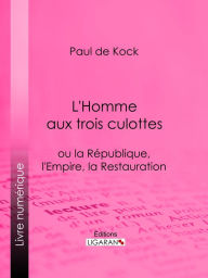 Title: L'Homme aux trois culottes: ou la République, l'Empire, la Restauration, Author: Paul de Kock