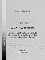 Title: Cent ans aux Pyrénées: Ramond - La littérature pyrénéiste de l'Empire et la Restauration - Les Officiers géodésiens - Tome I, Author: Henri Beraldi