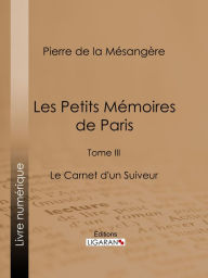 Title: Les Petits Mémoires de Paris: Tome III - Le Carnet d'un Suiveur, Author: Pierre de La Mésangère