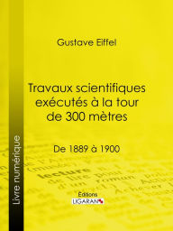Title: Travaux scientifiques exécutés à la tour de 300 mètres: De 1889 à 1900, Author: Gustave Eiffel