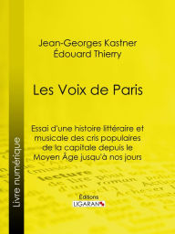 Title: Les Voix de Paris: Essai d'une histoire littéraire et musicale des cris populaires de la capitale depuis le Moyen Âge jusqu'à nos jours, Author: Jean-Georges Kastner