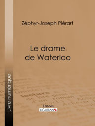 Title: Le drame de Waterloo: Grande restitution historique, rectifications, justifications, réfutations, souvenirs, éclaircissements, rapprochements, enseignements, faits inédits et jugements nouveaux sur la campagne de 1815, Author: Zéphyr-Joseph Piérart