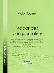 Title: Vacances d'un journaliste: Huit jours dans les Vosges - De Paris à Madrid - Simple coup d'oeil sur Londres - A travers l'Allemagne et l'Autriche-Hongrie, Author: Victor Fournel