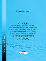 Title: Voyage archéologique et pittoresque, historique et géologique, fantaisiste et sentimental, économique et social, philosophique et politique, à pied, à bateau, en voiture et à cheval, le long de la rivière d'Ardèche, Author: Albin Mazon