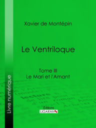 Title: Le Ventriloque: Tome III - Le Mari et l'Amant, Author: Xavier de Montépin