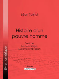 Title: Histoire d'un pauvre homme: Suivi de Le père Serge, Lucerne et l'Evasion, Author: Leo Tolstoy
