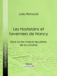 Title: Les Hostelains et taverniers de Nancy: Essai sur les moeurs épulaires de la Lorraine, Author: Jules Renauld