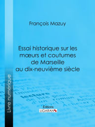 Title: Essai historique sur les moeurs et coutumes de Marseille au dix-neuvième siècle, Author: François Mazuy