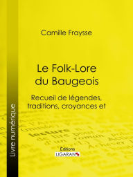 Title: Le Folk-Lore du Baugeois: Recueil de légendes, traditions, croyances et superstitions populaires, Author: Camille Fraysse