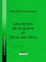Title: Les Leçons de la guerre et l'âme des héros, Author: Philip Eléonore Desprels