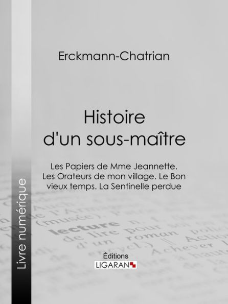 Histoire d'un sous-maître: Les Papiers de Mme Jeannette. Les Orateurs de mon village. Le Bon vieux temps. La Sentinelle perdue