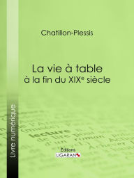 Title: La vie à table à la fin du XIXe siècle: Théorie, pratique et historique de gastronomie moderne, Author: Chatillon-Plessis